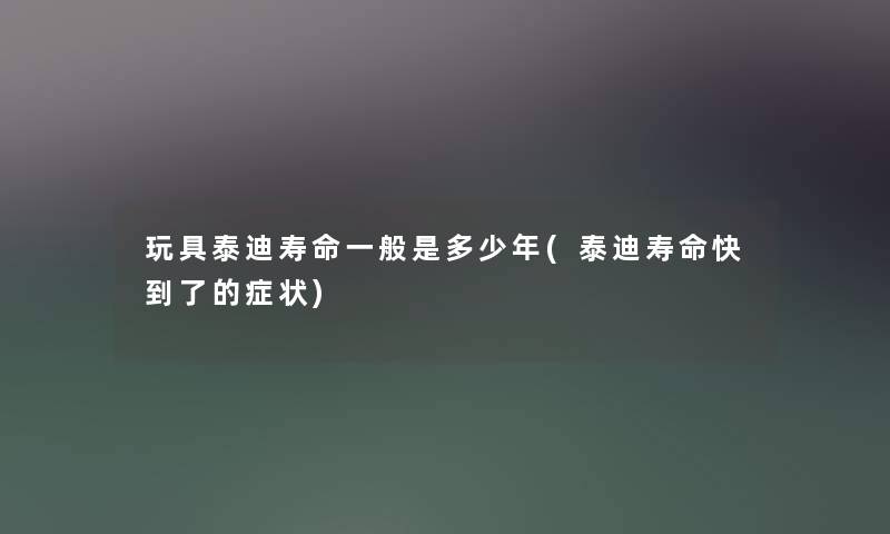 玩具泰迪寿命一般是多少年(泰迪寿命快到了的症状) 玩具泰迪寿命一般是多少年(泰迪寿命快到了的症状)
