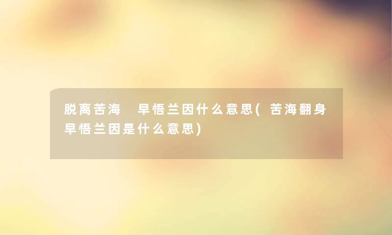 脱离苦海 早悟兰因什么意思(苦海翻身早悟兰因是什么意思) 脱离苦海 早悟兰因什么意思(苦海翻身早悟兰因是什么意思)