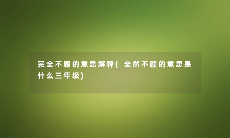 完全不顾的意思解释(全然不顾的意思是什么三年级) 完全不顾的意思解释(全然不顾的意思是什么三年级)
