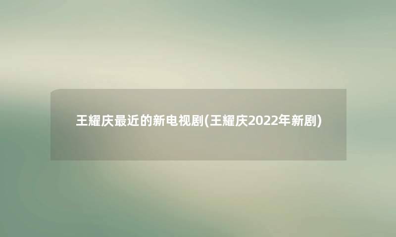 王耀庆近的新电视剧(王耀庆2022年新剧) 王耀庆近的新电视剧(王耀庆2022年新剧)