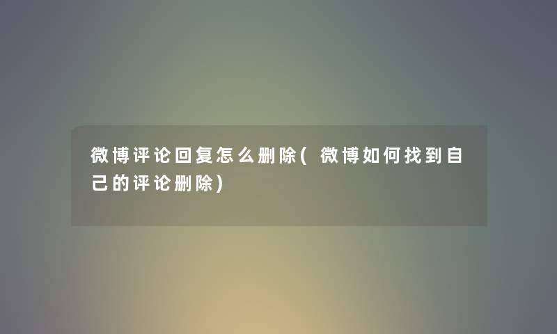 微博评论回复怎么删除(微博如何找到自己的评论删除) 微博评论回复怎么删除(微博如何找到自己的评论删除)