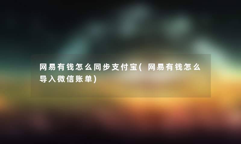 网易有钱怎么同步支付宝(网易有钱怎么导入微信账单) 网易有钱怎么同步支付宝(网易有钱怎么导入微信账单)