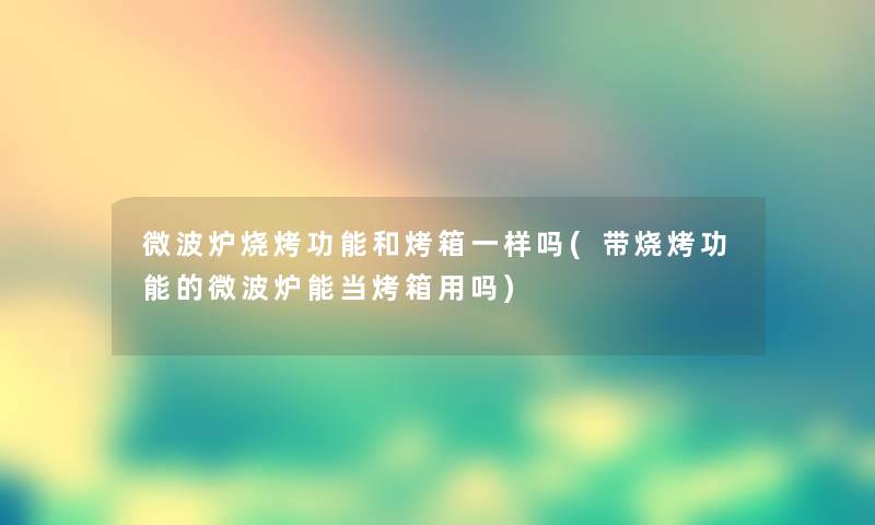微波炉烧烤功能和烤箱一样吗(带烧烤功能的微波炉能当烤箱用吗) 微波炉烧烤功能和烤箱一样吗(带烧烤功能的微波炉能当烤箱用吗)