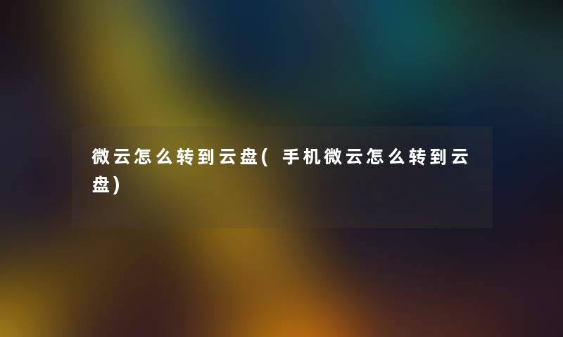 微云怎么转到云盘(手机微云怎么转到云盘) 微云怎么转到云盘(手机微云怎么转到云盘)