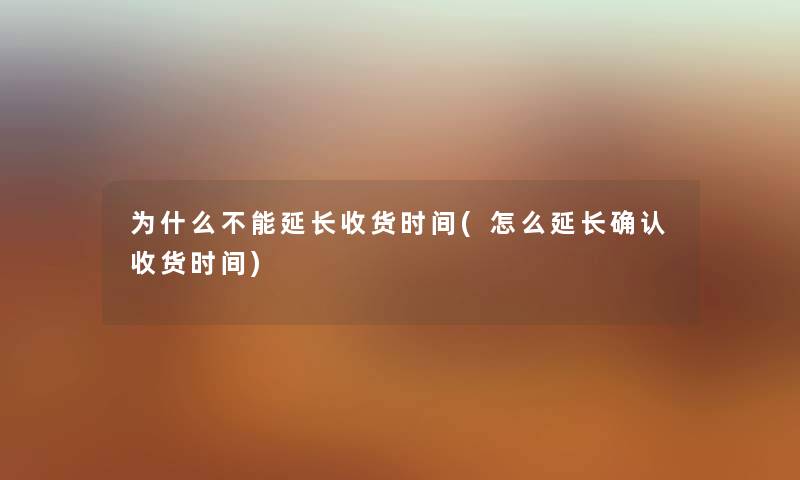 为什么不能延长收货时间(怎么延长确认收货时间) 为什么不能延长收货时间(怎么延长确认收货时间)