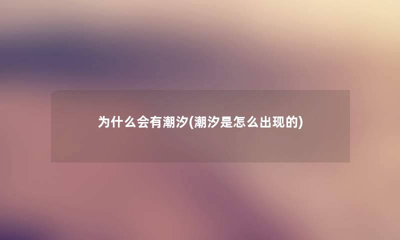 为什么会有潮汐(潮汐是怎么出现的) 为什么会有潮汐(潮汐是怎么出现的)