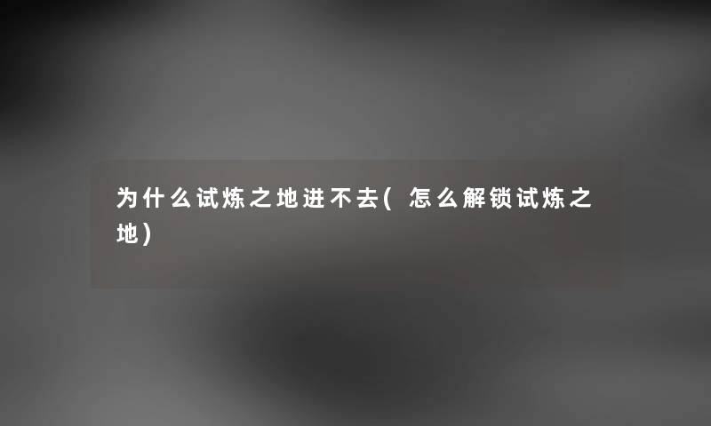 为什么试炼之地进不去(怎么解锁试炼之地) 为什么试炼之地进不去(怎么解锁试炼之地)