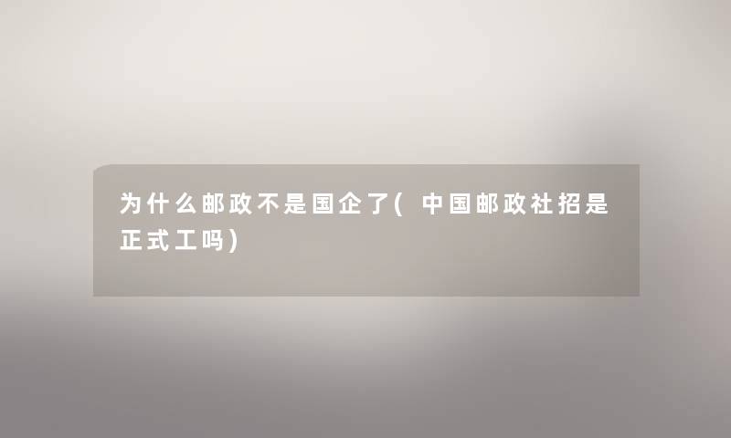 为什么邮政不是国企了(中国邮政社招是正式工吗) 为什么邮政不是国企了(中国邮政社招是正式工吗)