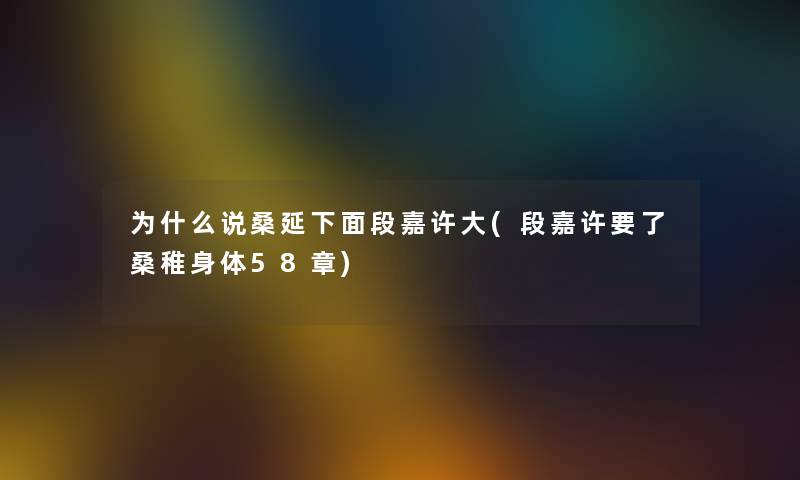 为什么说桑延下面段嘉许大(段嘉许要了桑稚身体58章) 为什么说桑延下面段嘉许大(段嘉许要了桑稚身体58章)