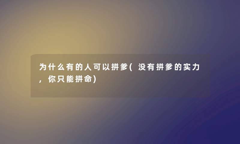 为什么有的人可以拼爹(没有拼爹的实力,你只能拼命) 为什么有的人可以拼爹(没有拼爹的实力,你只能拼命)