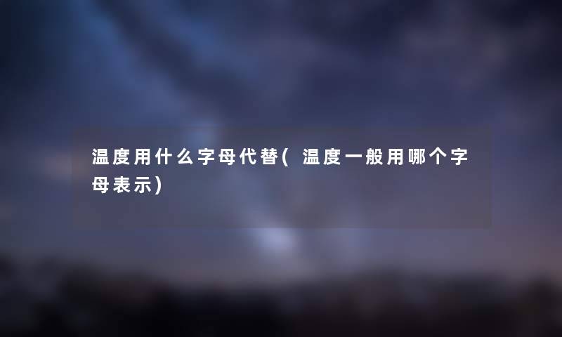 温度用什么字母代替(温度一般用哪个字母表示) 温度用什么字母代替(温度一般用哪个字母表示)