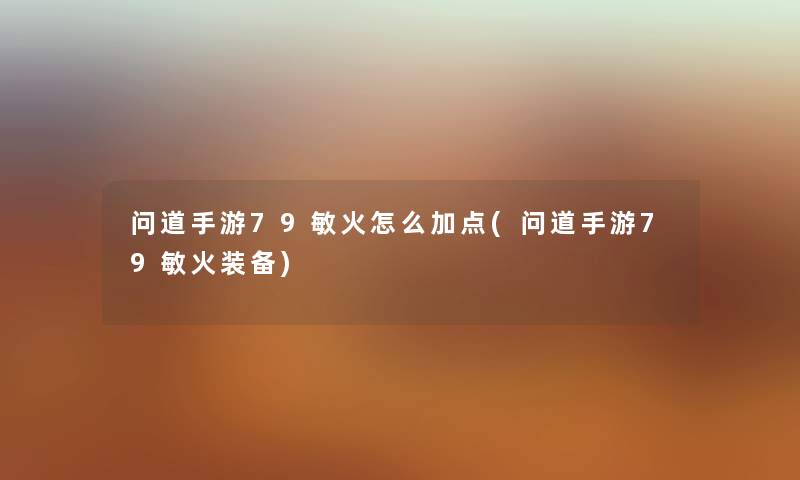 问道手游79敏火怎么加点(问道手游79敏火装备) 问道手游79敏火怎么加点(问道手游79敏火装备)