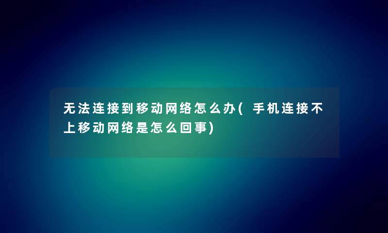 无法连接到移动网络怎么办(手机连接不上移动网络是怎么回事)