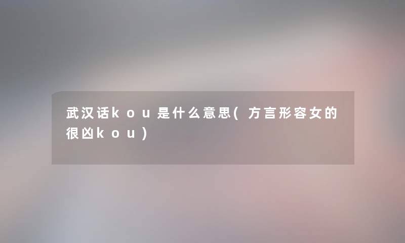 武汉话kou是什么意思(方言形容女的很凶kou) 武汉话kou是什么意思(方言形容女的很凶kou)