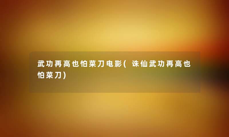 武功再高也怕菜刀电影(诛仙武功再高也怕菜刀) 武功再高也怕菜刀电影(诛仙武功再高也怕菜刀)