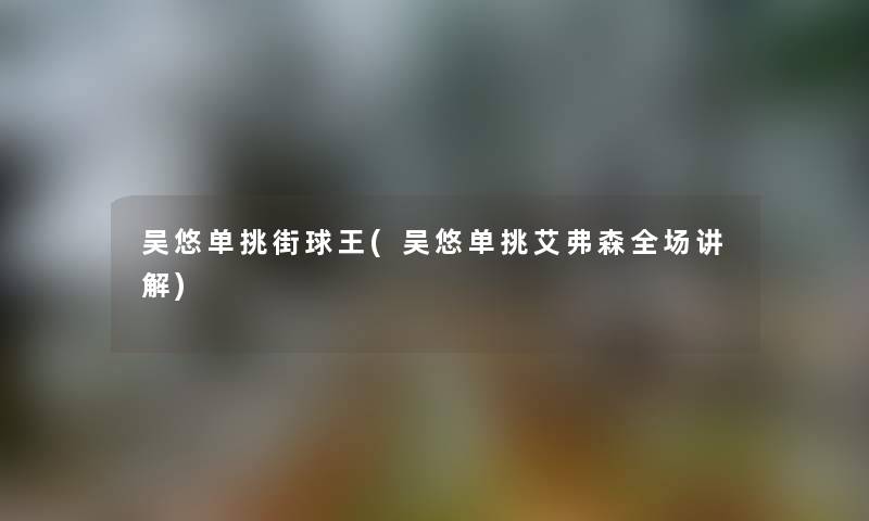 吴悠单挑街球王(吴悠单挑艾弗森全场讲解) 吴悠单挑街球王(吴悠单挑艾弗森全场讲解)