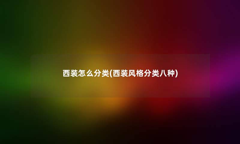 西装怎么分类(西装风格分类八种) 西装怎么分类(西装风格分类八种)