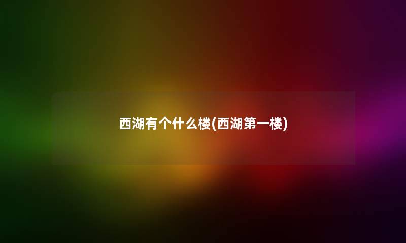 西湖有个什么楼(西湖第一楼) 西湖有个什么楼(西湖第一楼)