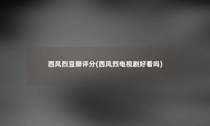 西风烈豆瓣评分(西风烈电视剧好看吗) 西风烈豆瓣评分(西风烈电视剧好看吗)