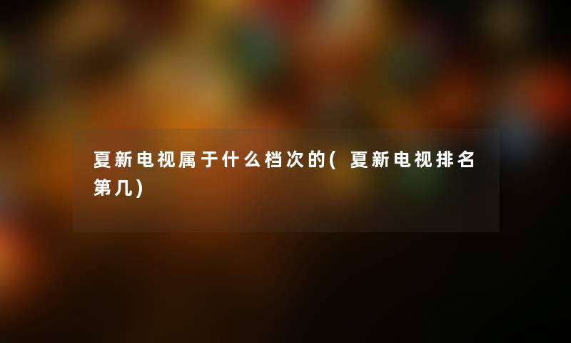 夏新电视属于什么档次的(夏新电视推荐第几) 夏新电视属于什么档次的(夏新电视推荐第几)