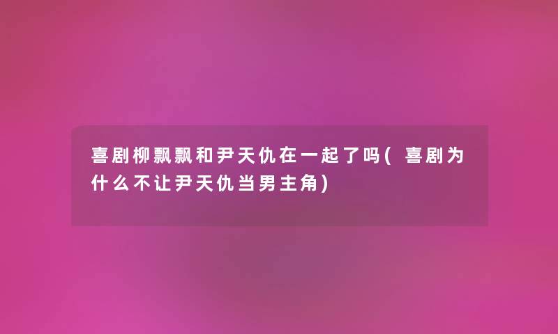 喜剧柳飘飘和尹天仇在一起了吗(喜剧为什么不让尹天仇当男主角) 喜剧柳飘飘和尹天仇在一起了吗(喜剧为什么不让尹天仇当男主角)
