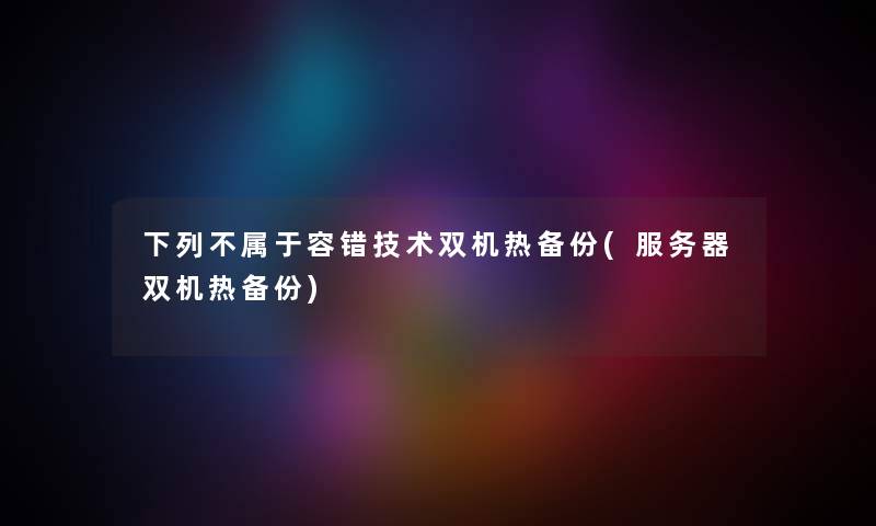 下列不属于容错技术双机热备份(服务器双机热备份) 下列不属于容错技术双机热备份(服务器双机热备份)