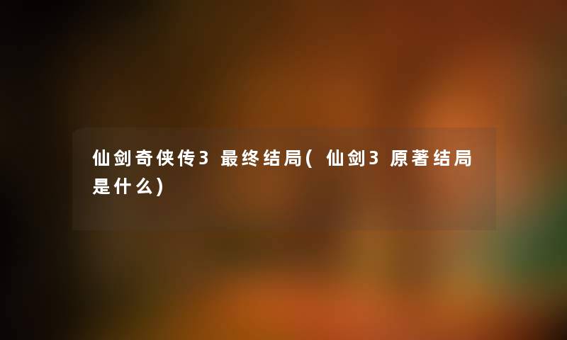 仙剑奇侠传3终结局(仙剑3原著结局是什么) 仙剑奇侠传3终结局(仙剑3原著结局是什么)
