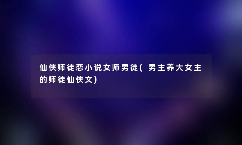 仙侠师徒恋小说女师男徒(男主养大女主的师徒仙侠文) 仙侠师徒恋小说女师男徒(男主养大女主的师徒仙侠文)