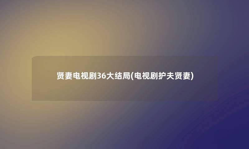 贤妻电视剧36大结局(电视剧护夫贤妻) 贤妻电视剧36大结局(电视剧护夫贤妻)