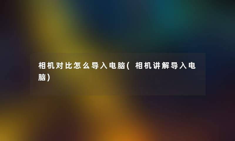 相机对比怎么导入电脑(相机讲解导入电脑) 相机对比怎么导入电脑(相机讲解导入电脑)