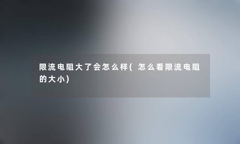 限流电阻大了会怎么样(怎么看限流电阻的大小) 限流电阻大了会怎么样(怎么看限流电阻的大小)