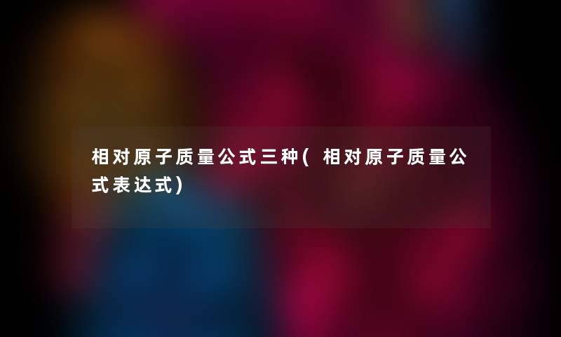 相对原子质量公式三种(相对原子质量公式表达式) 相对原子质量公式三种(相对原子质量公式表达式)