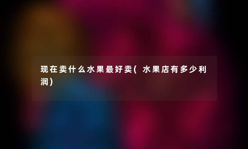 卖什么水果好卖(水果店有多少利润) 卖什么水果好卖(水果店有多少利润)