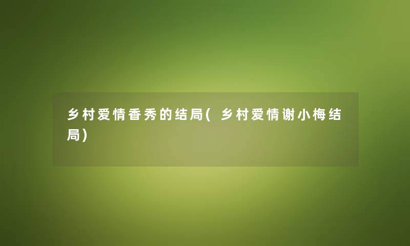乡村爱情香秀的结局(乡村爱情谢小梅结局) 乡村爱情香秀的结局(乡村爱情谢小梅结局)