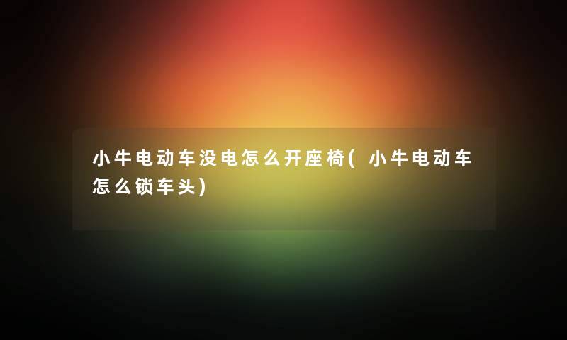 小牛电动车没电怎么开座椅(小牛电动车怎么锁车头) 小牛电动车没电怎么开座椅(小牛电动车怎么锁车头)