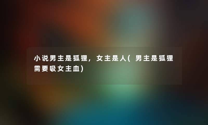 小说男主是狐狸,女主是人(男主是狐狸需要吸女主血) 小说男主是狐狸,女主是人(男主是狐狸需要吸女主血)