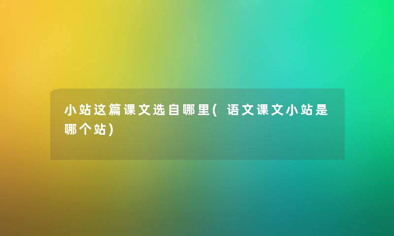 小站这篇课文选自哪里(语文课文小站是哪个站) 小站这篇课文选自哪里(语文课文小站是哪个站)