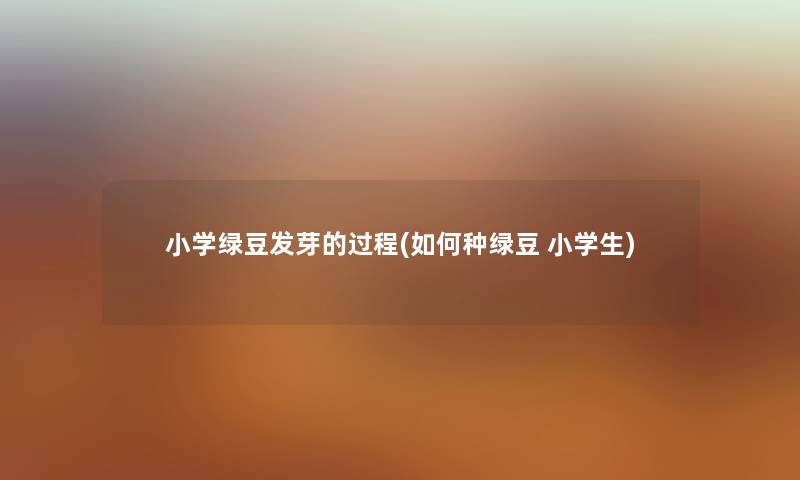 小学绿豆发芽的过程(如何种绿豆 小学生) 小学绿豆发芽的过程(如何种绿豆 小学生)