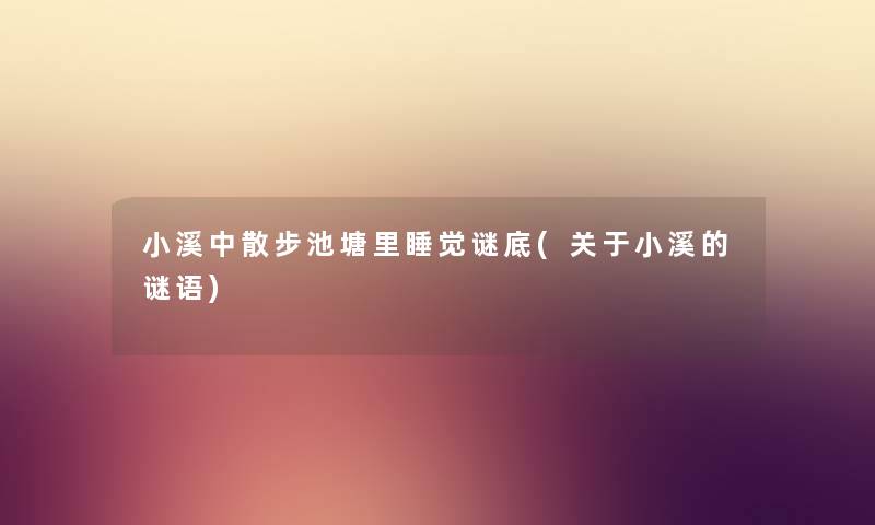 小溪中散步池塘里睡觉谜底(关于小溪的谜语) 小溪中散步池塘里睡觉谜底(关于小溪的谜语)