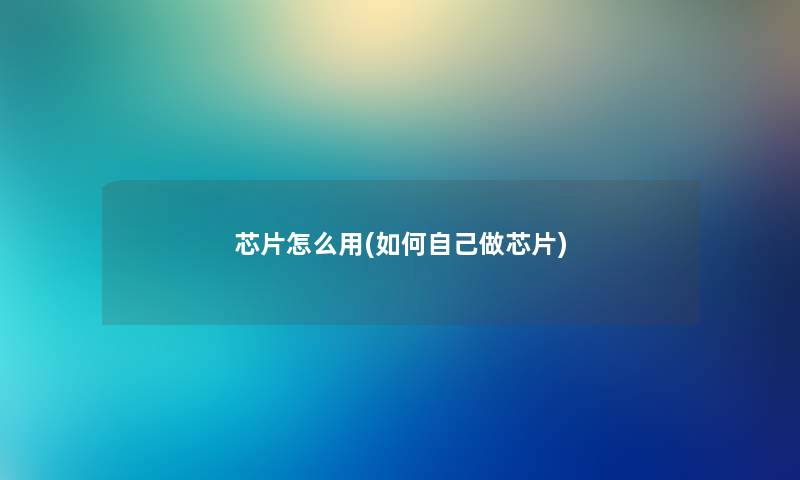 芯片怎么用(如何自己做芯片) 芯片怎么用(如何自己做芯片)