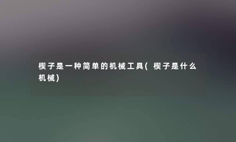 楔子是一种简单的机械工具(楔子是什么机械) 楔子是一种简单的机械工具(楔子是什么机械)