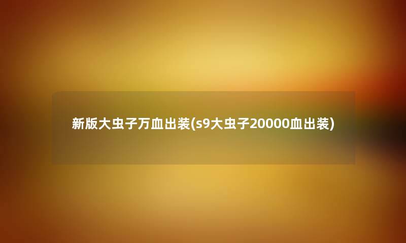新版大虫子万血出装(s9大虫子20000血出装) 新版大虫子万血出装(s9大虫子20000血出装)