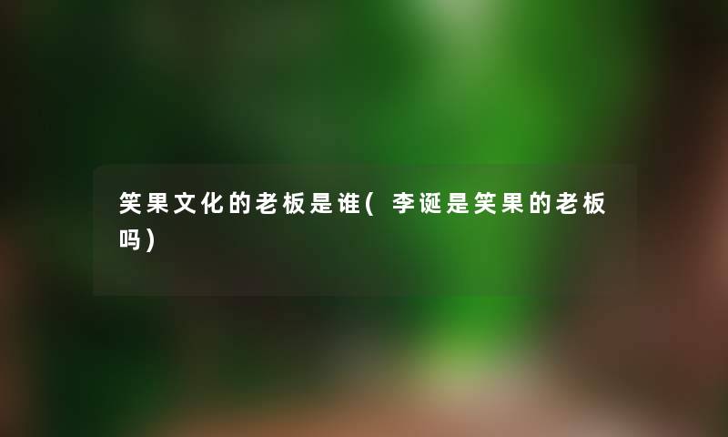 笑果文化的老板是谁(李诞是笑果的老板吗) 笑果文化的老板是谁(李诞是笑果的老板吗)