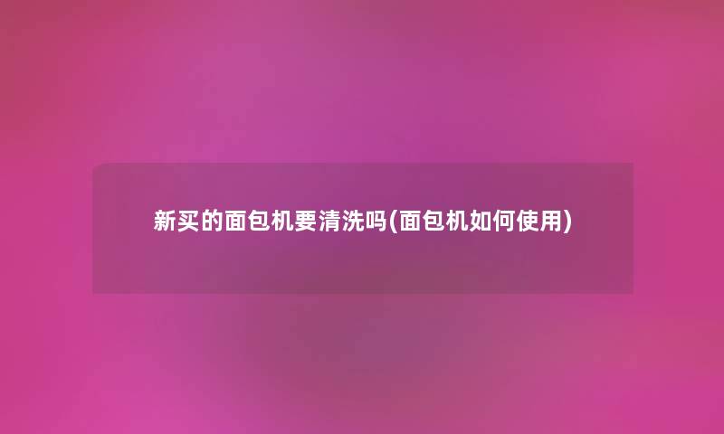 新买的面包机要清洗吗(面包机如何使用) 新买的面包机要清洗吗(面包机如何使用)