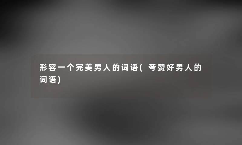 形容一个完美男人的词语(夸赞好男人的词语) 形容一个完美男人的词语(夸赞好男人的词语)