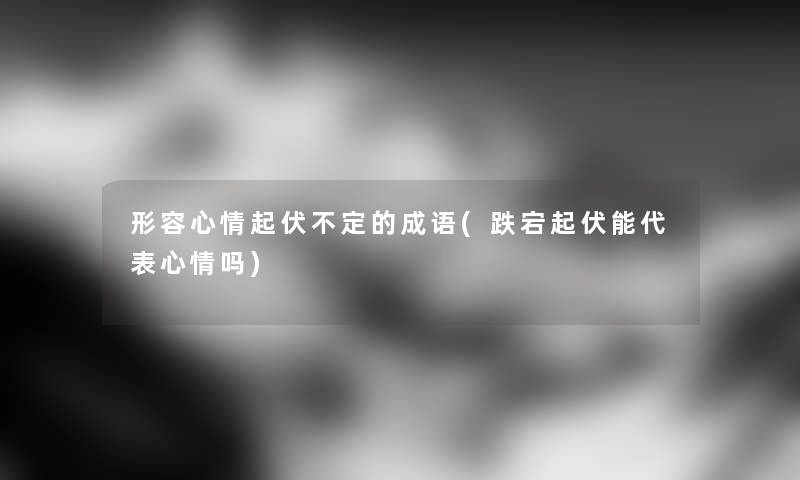 形容心情起伏不定的成语(跌宕起伏能代表心情吗) 形容心情起伏不定的成语(跌宕起伏能代表心情吗)