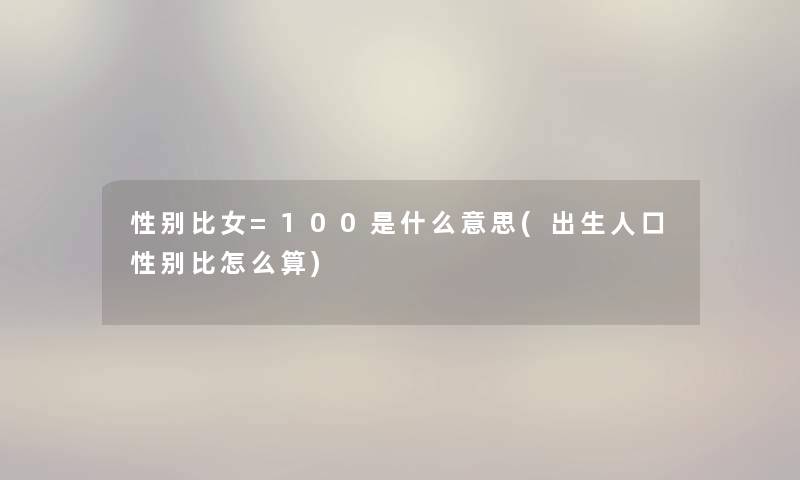 性别比女=100是什么意思(出生人口性别比怎么算) 性别比女=100是什么意思(出生人口性别比怎么算)