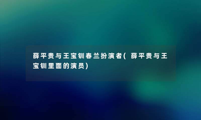 薛平贵与王宝钏春兰扮演者(薛平贵与王宝钏里面的演员) 薛平贵与王宝钏春兰扮演者(薛平贵与王宝钏里面的演员)