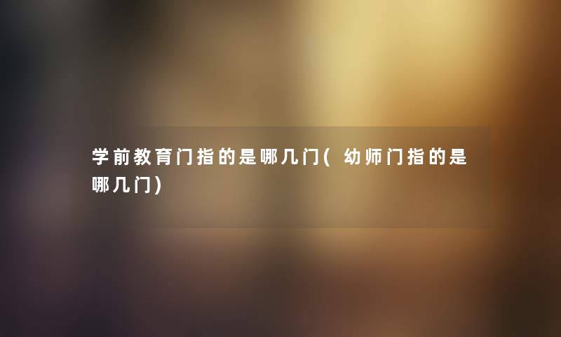 学前教育门指的是哪几门(幼师门指的是哪几门) 学前教育门指的是哪几门(幼师门指的是哪几门)