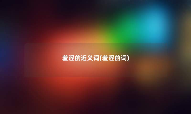 羞涩的近义词(羞涩的词) 羞涩的近义词(羞涩的词)